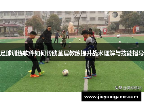 足球训练软件如何帮助基层教练提升战术理解与技能指导